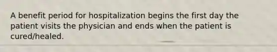 A benefit period for hospitalization begins the first day the patient visits the physician and ends when the patient is cured/healed.