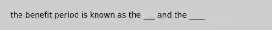 the benefit period is known as the ___ and the ____