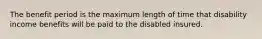 The benefit period is the maximum length of time that disability income benefits will be paid to the disabled insured.