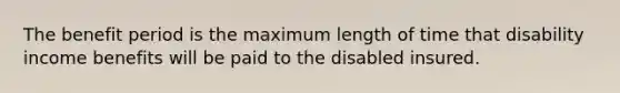 The benefit period is the maximum length of time that disability income benefits will be paid to the disabled insured.