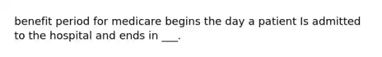 benefit period for medicare begins the day a patient Is admitted to the hospital and ends in ___.