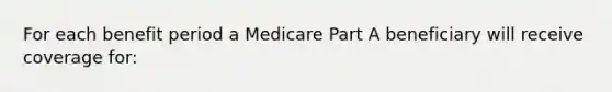 For each benefit period a Medicare Part A beneficiary will receive coverage for: