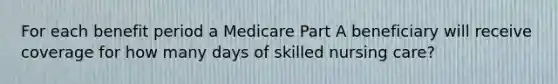 For each benefit period a Medicare Part A beneficiary will receive coverage for how many days of skilled nursing care?