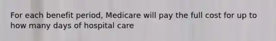 For each benefit period, Medicare will pay the full cost for up to how many days of hospital care