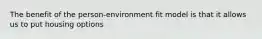 The benefit of the person-environment fit model is that it allows us to put housing options