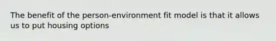 The benefit of the person-environment fit model is that it allows us to put housing options