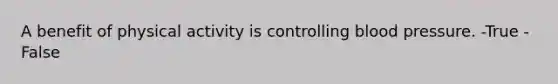 A benefit of physical activity is controlling blood pressure. -True -False