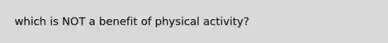 which is NOT a benefit of physical activity?