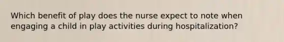 Which benefit of play does the nurse expect to note when engaging a child in play activities during hospitalization?