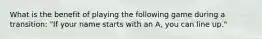 What is the benefit of playing the following game during a transition: "If your name starts with an A, you can line up."