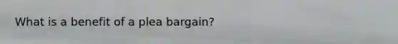 What is a benefit of a plea bargain?