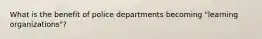 What is the benefit of police departments becoming "learning organizations"?