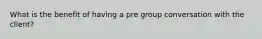 What is the benefit of having a pre group conversation with the client?