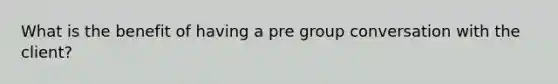 What is the benefit of having a pre group conversation with the client?