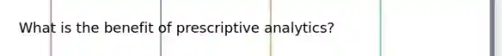 What is the benefit of prescriptive analytics?