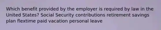 Which benefit provided by the employer is required by law in the United States? Social Security contributions retirement savings plan flextime paid vacation personal leave