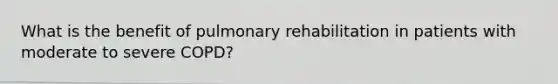 What is the benefit of pulmonary rehabilitation in patients with moderate to severe COPD?