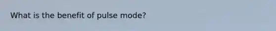 What is the benefit of pulse mode?