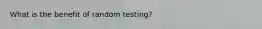 What is the benefit of random testing?