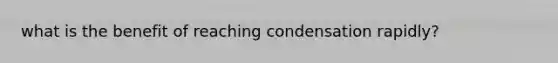 what is the benefit of reaching condensation rapidly?