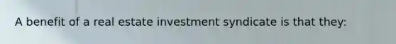 A benefit of a real estate investment syndicate is that they: