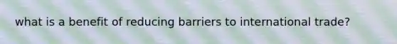 what is a benefit of reducing barriers to international trade?