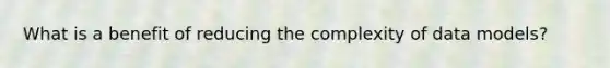 What is a benefit of reducing the complexity of data models?