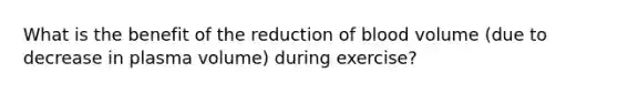 What is the benefit of the reduction of blood volume (due to decrease in plasma volume) during exercise?