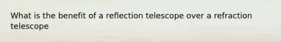 What is the benefit of a reflection telescope over a refraction telescope