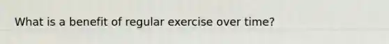 What is a benefit of regular exercise over time?