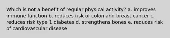 Which is not a benefit of regular physical activity? a. improves immune function b. reduces risk of colon and breast cancer c. reduces risk type 1 diabetes d. strengthens bones e. reduces risk of cardiovascular disease