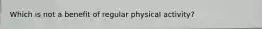 Which is not a benefit of regular physical activity?