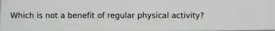 Which is not a benefit of regular physical activity?