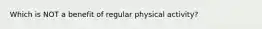 Which is NOT a benefit of regular physical activity?