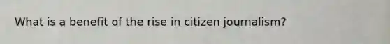 What is a benefit of the rise in citizen journalism?