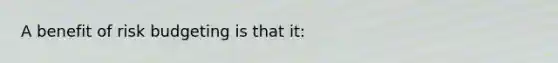 A benefit of risk budgeting is that it: