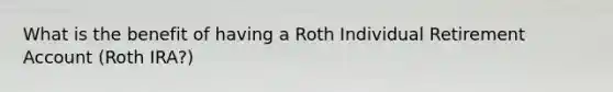 What is the benefit of having a Roth Individual Retirement Account (Roth IRA?)