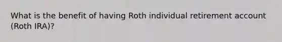 What is the benefit of having Roth individual retirement account (Roth IRA)?