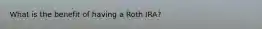 What is the benefit of having a Roth IRA?