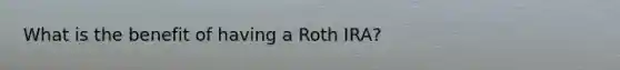 What is the benefit of having a Roth IRA?