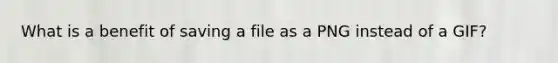 What is a benefit of saving a file as a PNG instead of a GIF?