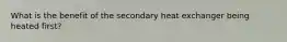 What is the benefit of the secondary heat exchanger being heated first?