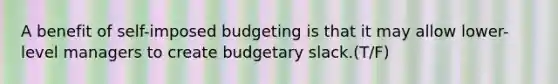 A benefit of self-imposed budgeting is that it may allow lower-level managers to create budgetary slack.(T/F)