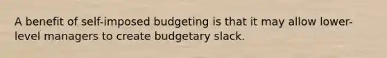 A benefit of self-imposed budgeting is that it may allow lower-level managers to create budgetary slack.