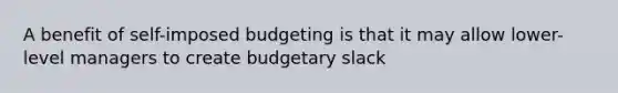 A benefit of self-imposed budgeting is that it may allow lower-level managers to create budgetary slack