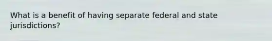 What is a benefit of having separate federal and state jurisdictions?