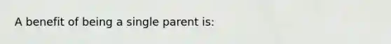 A benefit of being a single parent is: