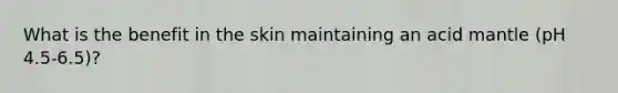 What is the benefit in the skin maintaining an acid mantle (pH 4.5-6.5)?