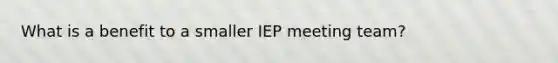 What is a benefit to a smaller IEP meeting team?