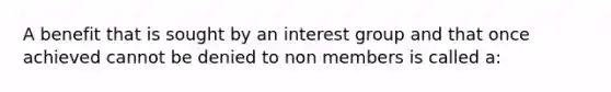 A benefit that is sought by an interest group and that once achieved cannot be denied to non members is called a: